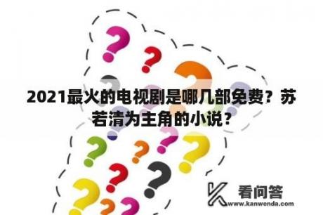 2021最火的电视剧是哪几部免费？苏若清为主角的小说？