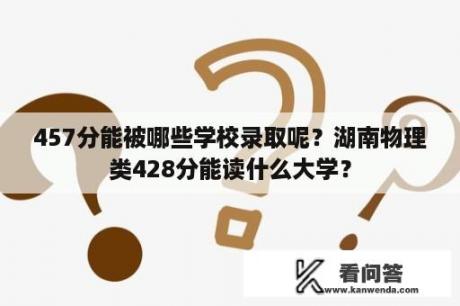 457分能被哪些学校录取呢?湖南物理类428分能读什么大学? 457分能被哪些学校录取呢?湖南物理类428分能读什么大学?