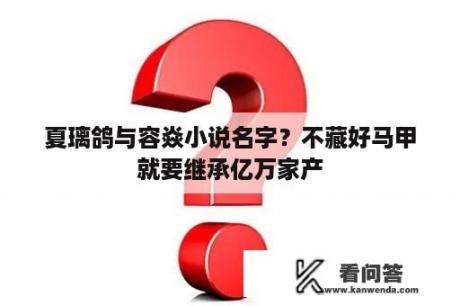 夏璃鸽与容焱小说名字？不藏好马甲就要继承亿万家产