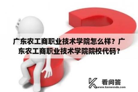 广东农工商职业技术学院怎么样？广东农工商职业技术学院院校代码？