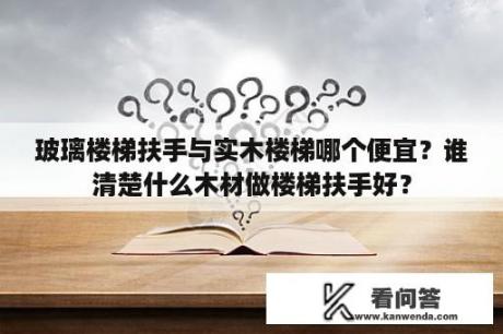 玻璃楼梯扶手与实木楼梯哪个便宜？谁清楚什么木材做楼梯扶手好？