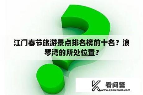 江门春节旅游景点排名榜前十名？浪琴湾的所处位置？