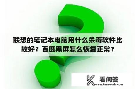 联想的笔记本电脑用什么杀毒软件比较好？百度黑屏怎么恢复正常？