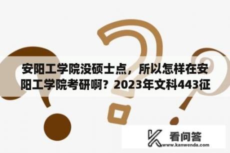 安阳工学院没硕士点，所以怎样在安阳工学院考研啊？2023年文科443征集志愿可以录取吗？