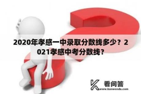 2020年孝感一中录取分数线多少？2021孝感中考分数线？