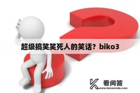 超级搞笑笑死人的笑话？biko3