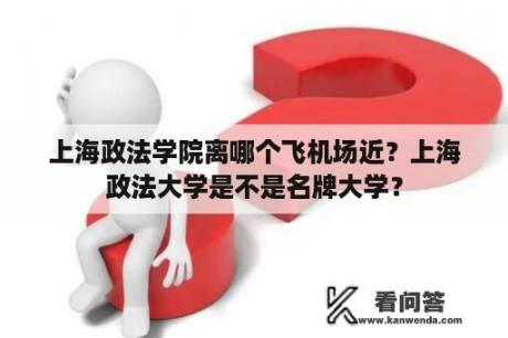 上海政法学院离哪个飞机场近？上海政法大学是不是名牌大学？