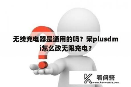 无线充电器是通用的吗？宋plusdmi怎么改无限充电？