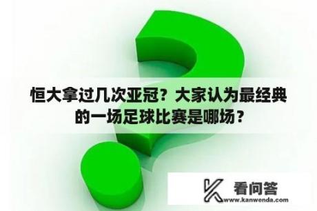 恒大拿过几次亚冠？大家认为最经典的一场足球比赛是哪场？