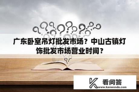 广东卧室吊灯批发市场？中山古镇灯饰批发市场营业时间？