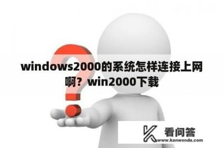 windows2000的系统怎样连接上网啊？win2000下载