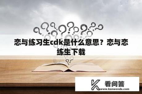 恋与练习生cdk是什么意思？恋与恋练生下载