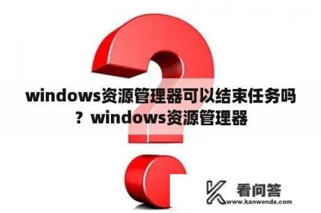 windows资源管理器可以结束任务吗？windows资源管理器