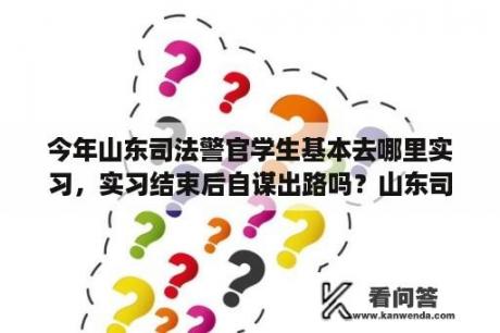 今年山东司法警官学生基本去哪里实习，实习结束后自谋出路吗？山东司法警官学院毕业生学院给找单位吗？