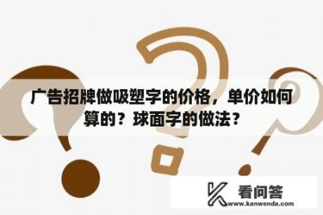 广告招牌做吸塑字的价格，单价如何算的？球面字的做法？