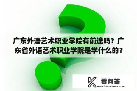 广东外语艺术职业学院有前途吗？广东省外语艺术职业学院是学什么的？