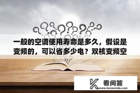 一般的空调使用寿命是多久，假设是变频的，可以省多少电？双核变频空调好处？