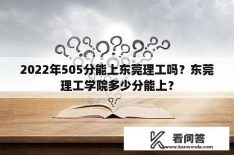 2022年505分能上东莞理工吗？东莞理工学院多少分能上？