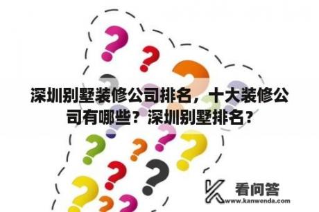 深圳别墅装修公司排名，十大装修公司有哪些？深圳别墅排名？