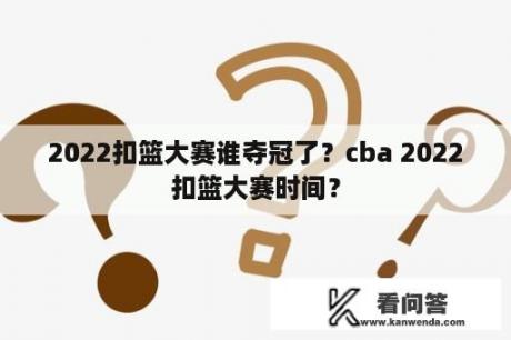 2022扣篮大赛谁夺冠了？cba 2022扣篮大赛时间？