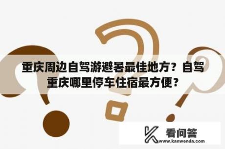 重庆周边自驾游避暑最佳地方？自驾重庆哪里停车住宿最方便？