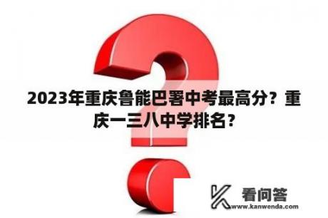 2023年重庆鲁能巴署中考最高分？重庆一三八中学排名？