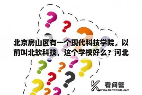 北京房山区有一个现代科技学院，以前叫北软科技，这个学校好么？河北农业现代科技学院在保定哪？