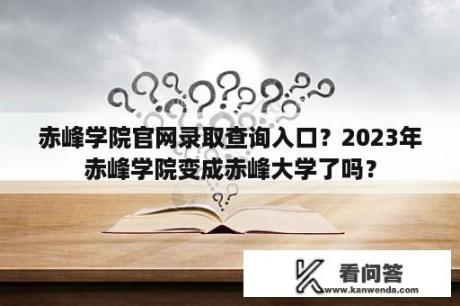 赤峰学院官网录取查询入口？2023年赤峰学院变成赤峰大学了吗？