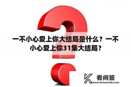 一不小心爱上你大结局是什么？一不小心爱上你31集大结局？