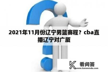 2021年11月份辽宁男篮赛程？cba直播辽宁对广厦