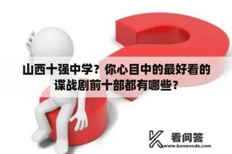 山西十强中学？你心目中的最好看的谍战剧前十部都有哪些？