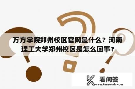 万方学院郑州校区官网是什么？河南理工大学郑州校区是怎么回事？