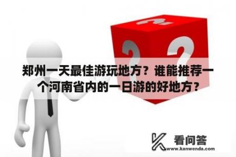 郑州一天最佳游玩地方？谁能推荐一个河南省内的一日游的好地方？