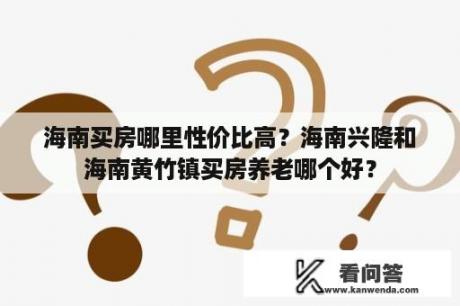 海南买房哪里性价比高？海南兴隆和海南黄竹镇买房养老哪个好？