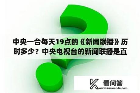 中央一台每天19点的《新闻联播》历时多少？中央电视台的新闻联播是直播吗？