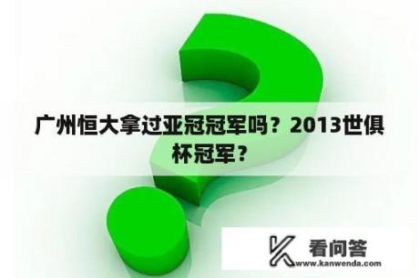 广州恒大拿过亚冠冠军吗？2013世俱杯冠军？