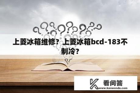 上菱冰箱维修？上菱冰箱bcd-183不制冷？