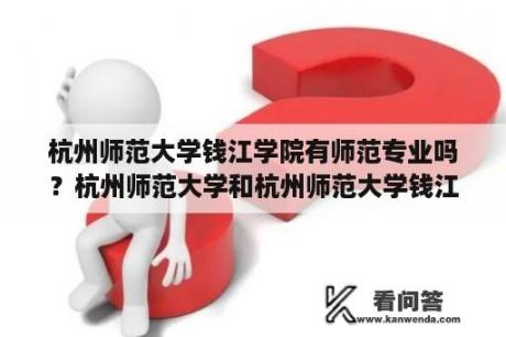 杭州师范大学钱江学院有师范专业吗？杭州师范大学和杭州师范大学钱江学院是什么关系？