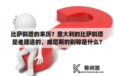 比萨斜塔的来历？意大利的比萨斜塔是谁建造的，威尼斯的别称是什么？