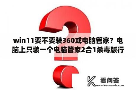 win11要不要装360或电脑管家？电脑上只装一个电脑管家2合1杀毒版行吗？会中病毒吗？