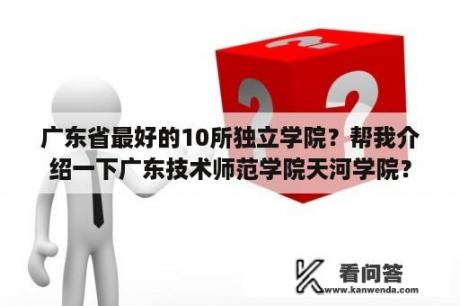 广东省最好的10所独立学院？帮我介绍一下广东技术师范学院天河学院？