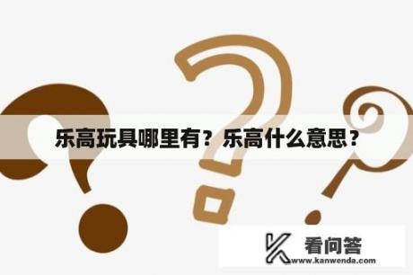 乐高玩具哪里有？乐高什么意思？