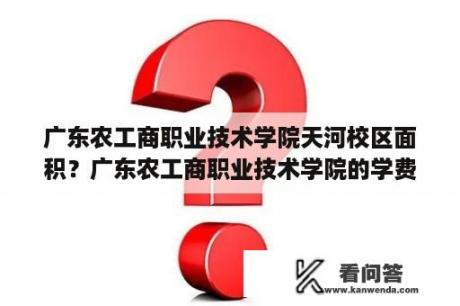 广东农工商职业技术学院天河校区面积？广东农工商职业技术学院的学费与专业？