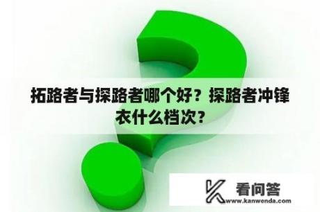 拓路者与探路者哪个好？探路者冲锋衣什么档次？