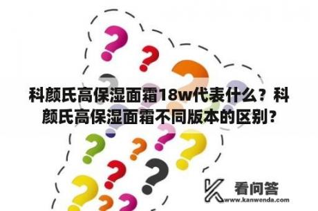 科颜氏高保湿面霜18w代表什么？科颜氏高保湿面霜不同版本的区别？