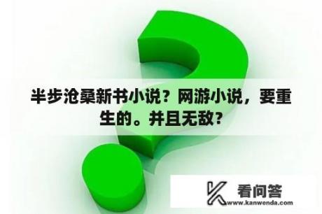 半步沧桑新书小说？网游小说，要重生的。并且无敌？