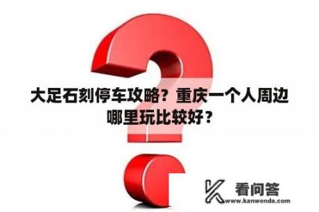 大足石刻停车攻略？重庆一个人周边哪里玩比较好？