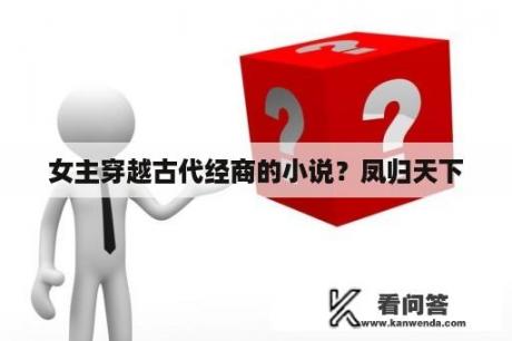 女主穿越古代经商的小说？凤归天下