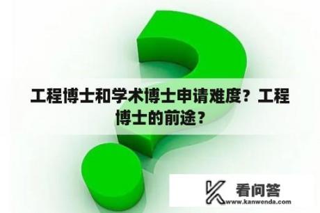 工程博士和学术博士申请难度？工程博士的前途？