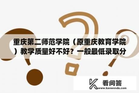 重庆第二师范学院（原重庆教育学院）教学质量好不好？一般最低录取分数线是多少？为什么叫重庆第二师范学院？